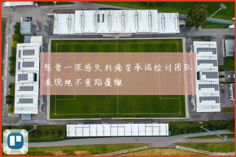 陈晋一深感失利痛苦承诺检讨团队表现绝不重蹈覆辙