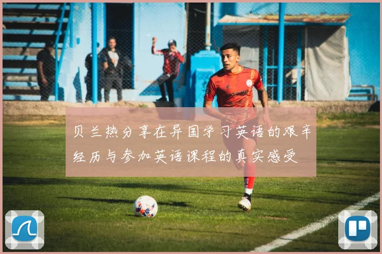 贝兰热分享在异国学习英语的艰辛经历与参加英语课程的真实感受