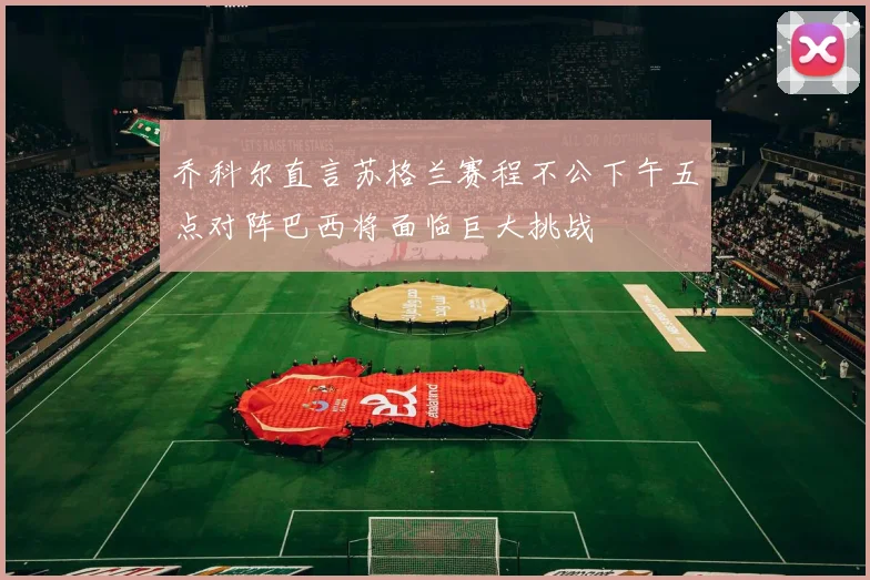 乔科尔直言苏格兰赛程不公下午五点对阵巴西将面临巨大挑战