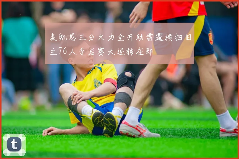 麦凯恩三分火力全开助雷霆横扫旧主76人季后赛大逆转在即