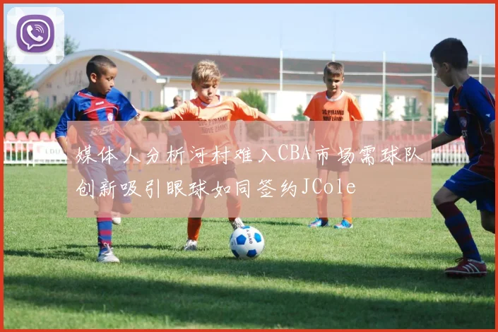 媒体人分析河村难入CBA市场需球队创新吸引眼球如同签约JCole