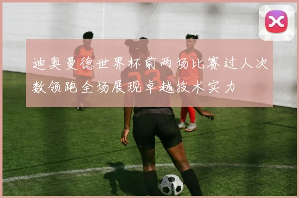 迪奥曼德世界杯前两场比赛过人次数领跑全场展现卓越技术实力