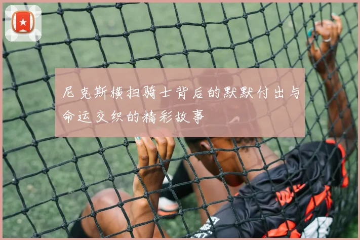 尼克斯横扫骑士背后的默默付出与命运交织的精彩故事