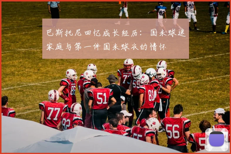 巴斯托尼回忆成长经历：国米球迷家庭与第一件国米球衣的情怀