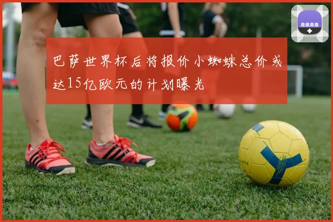 巴萨世界杯后将报价小蜘蛛总价或达15亿欧元的计划曝光