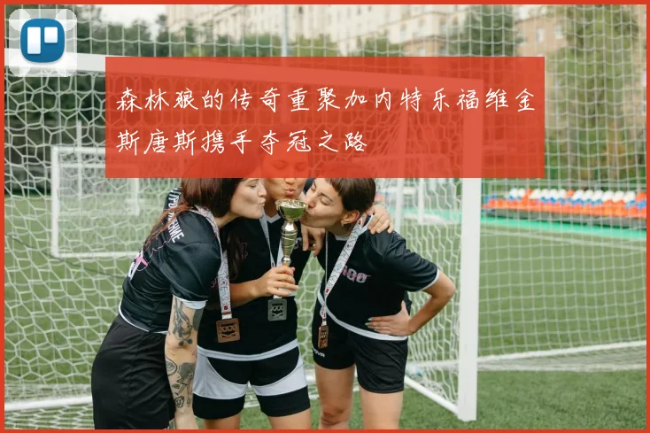 森林狼的传奇重聚加内特乐福维金斯唐斯携手夺冠之路