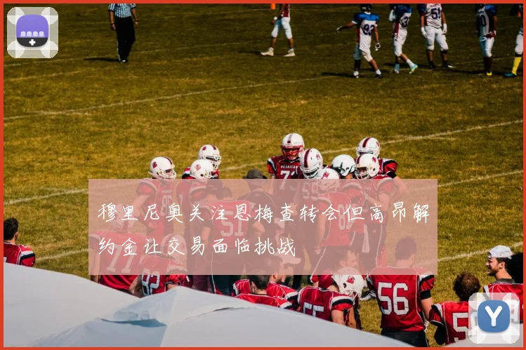 穆里尼奥关注恩梅查转会但高昂解约金让交易面临挑战