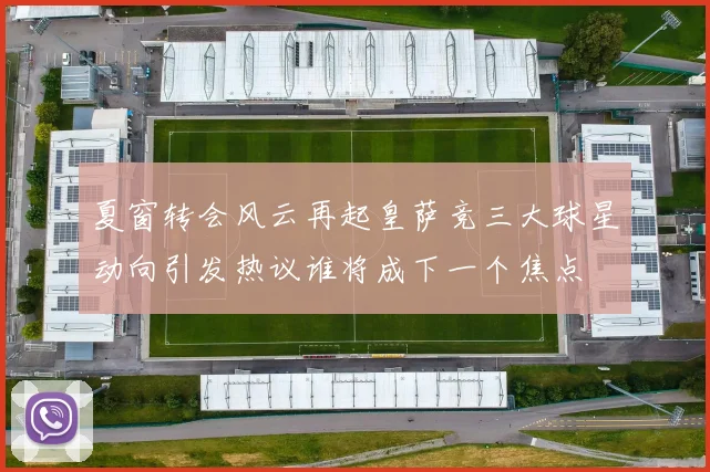 夏窗转会风云再起皇萨竞三大球星动向引发热议谁将成下一个焦点