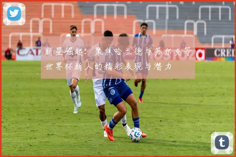 新星崛起：聚焦哈兰德与苏尔克等世界杯新人的精彩表现与潜力