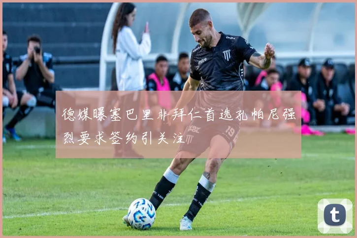 德媒曝塞巴里非拜仁首选孔帕尼强烈要求签约引关注