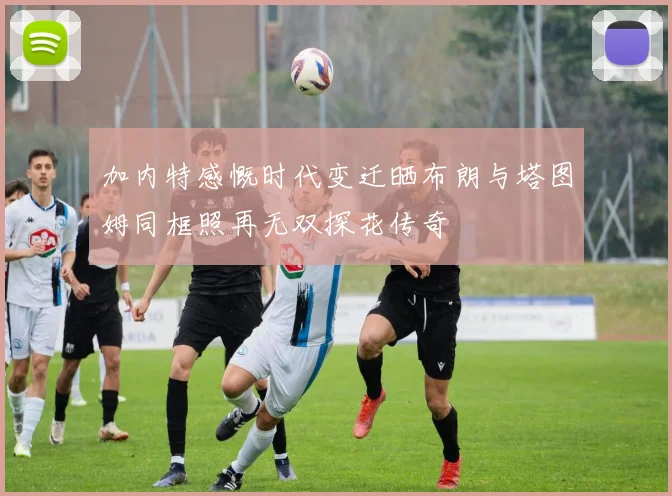 加内特感慨时代变迁晒布朗与塔图姆同框照再无双探花传奇