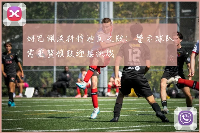 姆巴佩谈科特迪瓦之败：警示球队需重整旗鼓迎接挑战