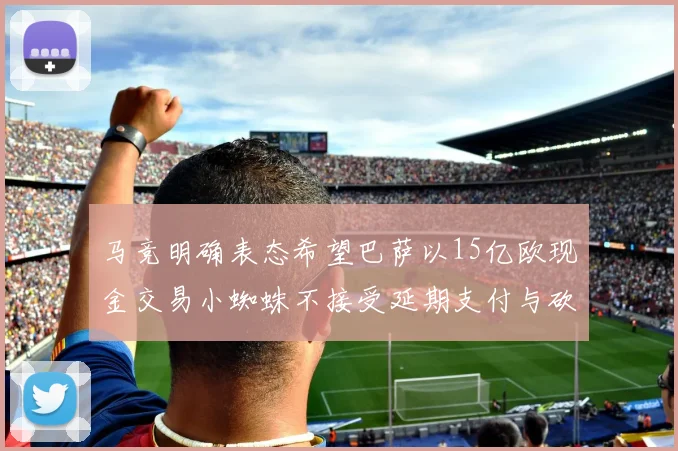 马竞明确表态希望巴萨以15亿欧现金交易小蜘蛛不接受延期支付与砍价
