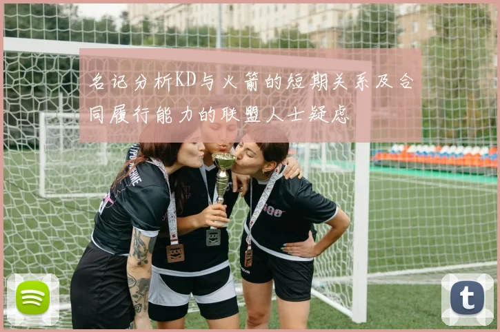 名记分析KD与火箭的短期关系及合同履行能力的联盟人士疑虑