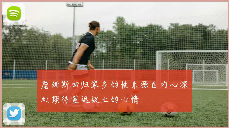 詹姆斯回归家乡的快乐源自内心深处期待重返故土的心情