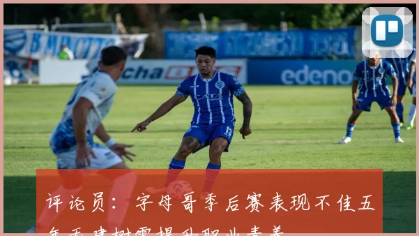 评论员：字母哥季后赛表现不佳五年无建树需提升职业素养
