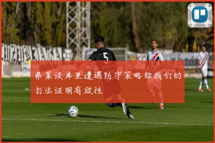 弗莱谈库里遭遇防守策略称我们的打法证明有效性