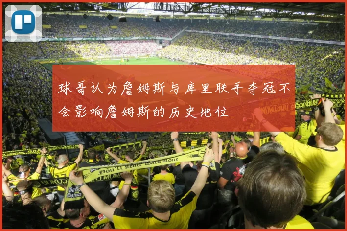 球哥认为詹姆斯与库里联手夺冠不会影响詹姆斯的历史地位