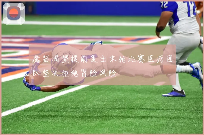 魔笛渴望提前复出末轮比赛医疗团队坚决拒绝冒险风险
